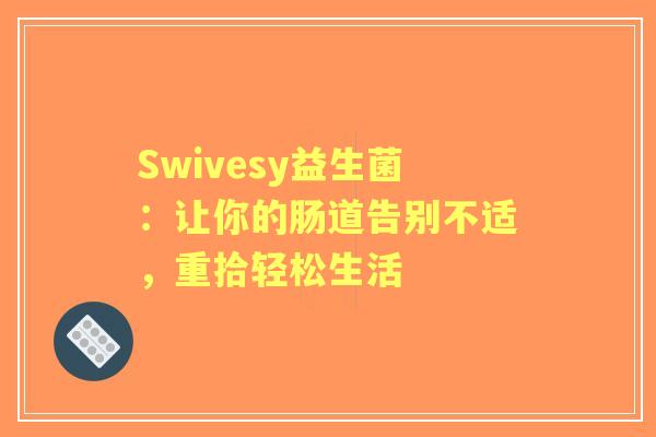 Swivesy益生菌:让你的肠道告别不适,重拾轻松生活 Swivesy益生菌:让你的肠道告别不适,重拾轻松生活