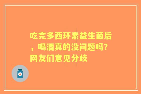 吃完多西环素益生菌后，喝酒真的没问题吗？网友们意见分歧