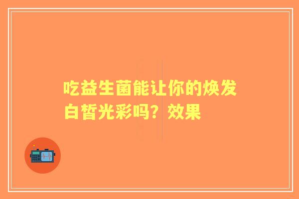 吃益生菌能让你的焕发白皙光彩吗？效果