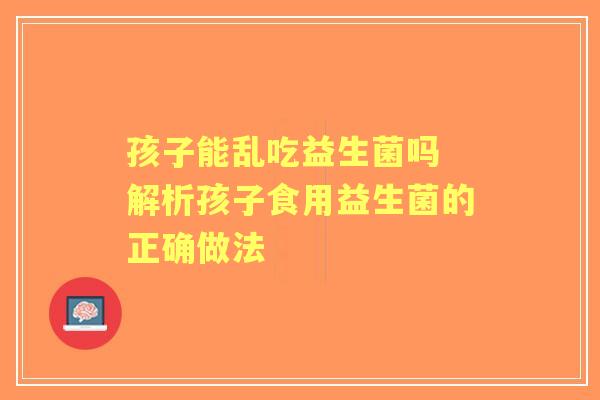 孩子能乱吃益生菌吗 解析孩子食用益生菌的正确做法