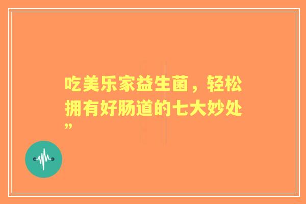 吃美乐家益生菌，轻松拥有好肠道的七大妙处”