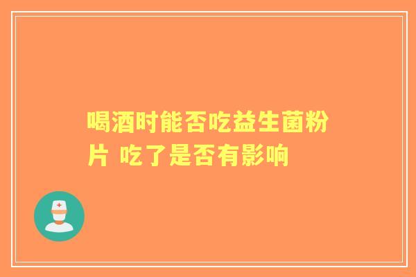 喝酒时能否吃益生菌粉片 吃了是否有影响