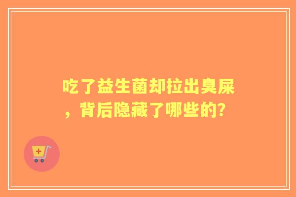 吃了益生菌却拉出臭屎，背后隐藏了哪些的？