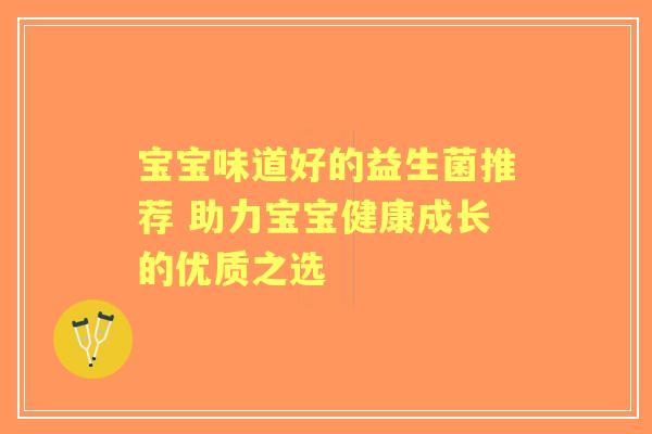 宝宝味道好的益生菌推荐 助力宝宝健康成长的优质之选