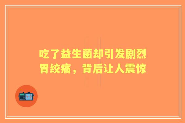 吃了益生菌却引发剧烈胃绞痛，背后让人震惊