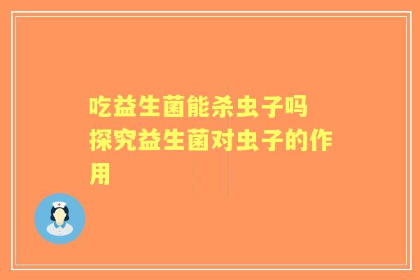 吃益生菌能杀虫子吗 探究益生菌对虫子的作用