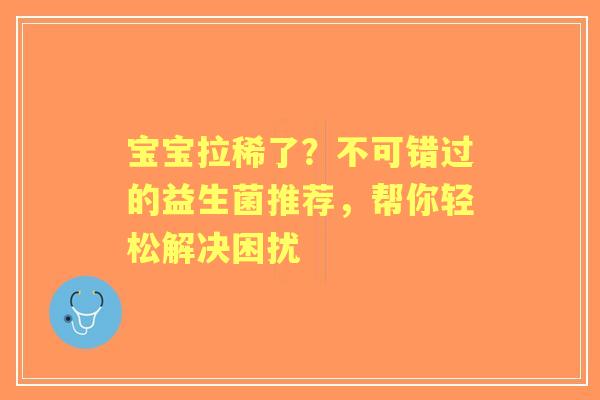 宝宝拉稀了？不可错过的益生菌推荐，帮你轻松解决困扰
