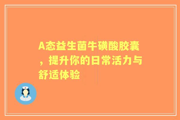 A态益生菌牛磺酸胶囊，提升你的日常活力与舒适体验