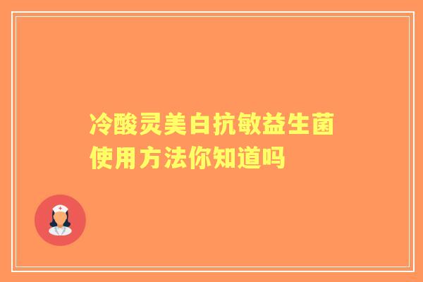 冷酸灵美白抗敏益生菌使用方法你知道吗