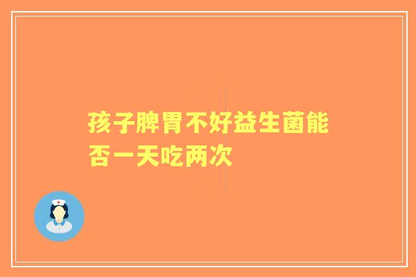 孩子脾胃不好益生菌能否一天吃两次