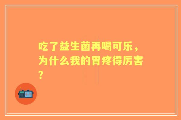 吃了益生菌再喝可乐，为什么我的胃疼得厉害？