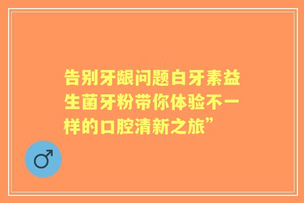 告别牙龈问题白牙素益生菌牙粉带你体验不一样的口腔清新之旅”