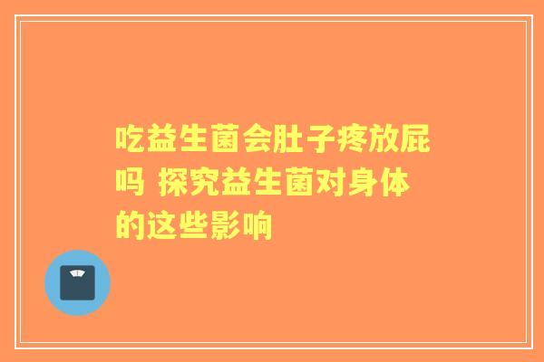 吃益生菌会肚子疼放屁吗 探究益生菌对身体的这些影响