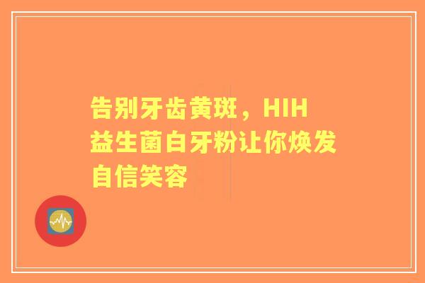 告别牙齿黄斑，HIH益生菌白牙粉让你焕发自信笑容