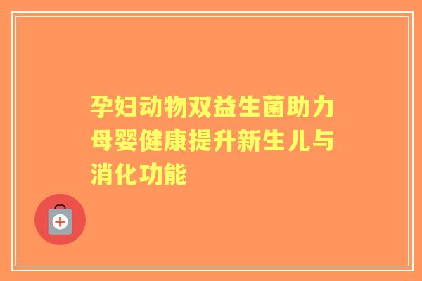 孕妇动物双益生菌助力母婴健康提升新生儿与消化功能
