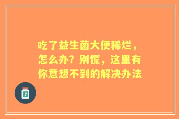 吃了益生菌大便稀烂，怎么办？别慌，这里有你意想不到的解决办法