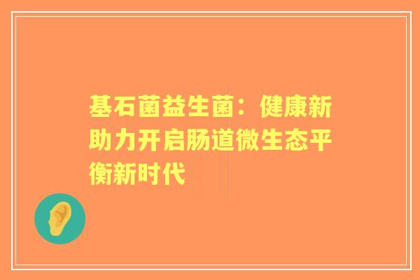 基石菌益生菌：健康新助力开启肠道微生态平衡新时代