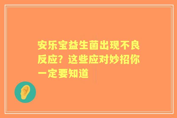 安乐宝益生菌出现不良反应？这些应对妙招你一定要知道