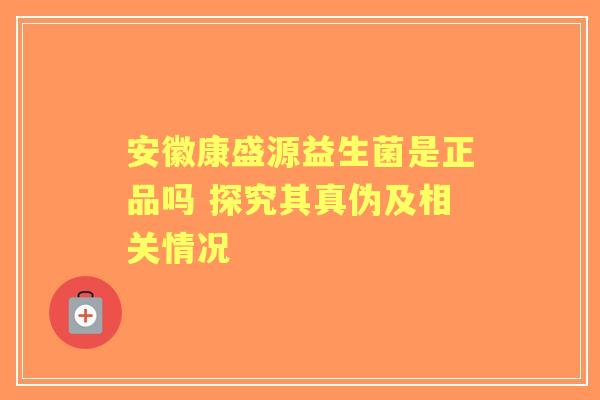 安徽康盛源益生菌是正品吗 探究其真伪及相关情况 安徽康盛源益生菌是正品吗 探究其真伪及相关情况