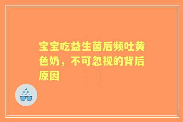 宝宝吃益生菌后频吐黄色奶，不可忽视的背后原因