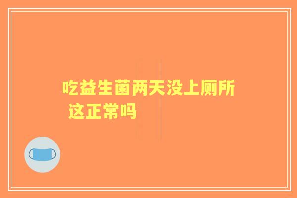 吃益生菌两天没上厕所 这正常吗
