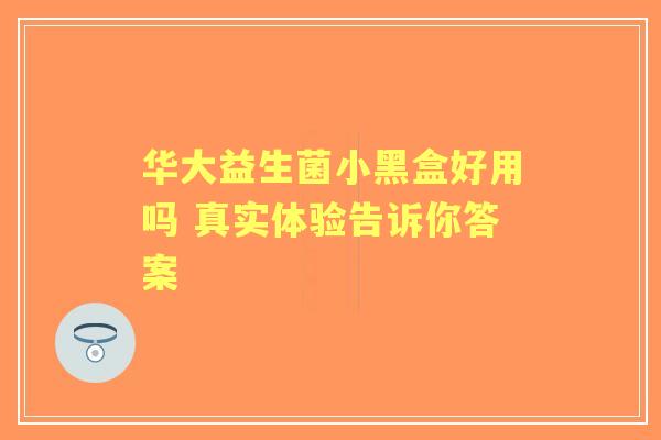 华大益生菌小黑盒好用吗 真实体验告诉你答案
