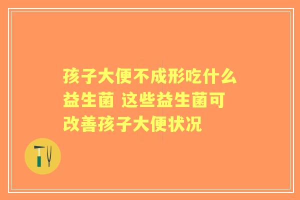 孩子大便不成形吃什么益生菌 这些益生菌可改善孩子大便状况