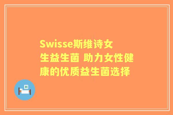 Swisse斯维诗女生益生菌 助力女性健康的优质益生菌选择