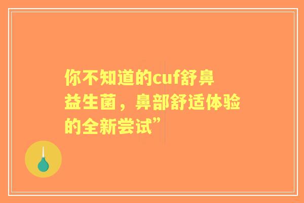 你不知道的cuf舒鼻益生菌，鼻部舒适体验的全新尝试”