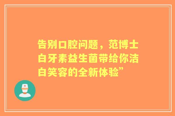 告别口腔问题，范博士白牙素益生菌带给你洁白笑容的全新体验”