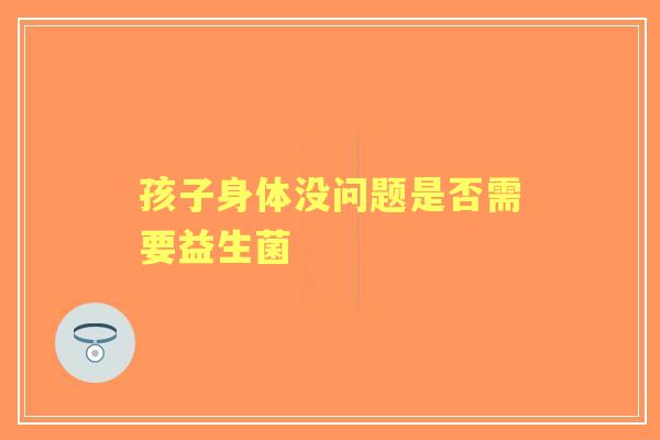 孩子身体没问题是否需要益生菌