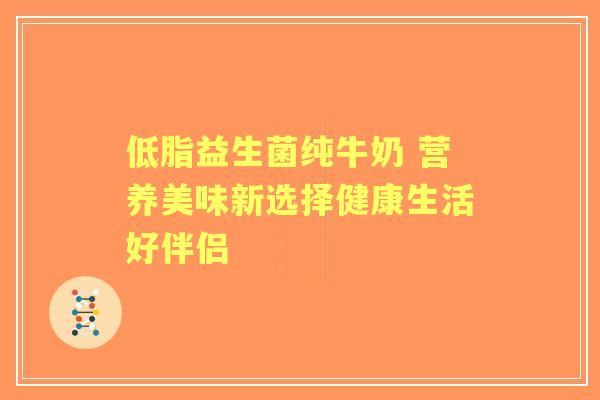 低脂益生菌纯牛奶 营养美味新选择健康生活好伴侣