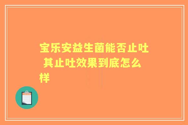 宝乐安益生菌能否止吐 其止吐效果到底怎么样 宝乐安益生菌能否止吐 其止吐效果到底怎么样