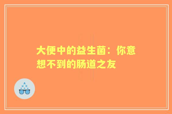 大便中的益生菌：你意想不到的肠道之友