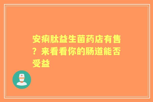 安痢肽益生菌药店有售？来看看你的肠道能否受益