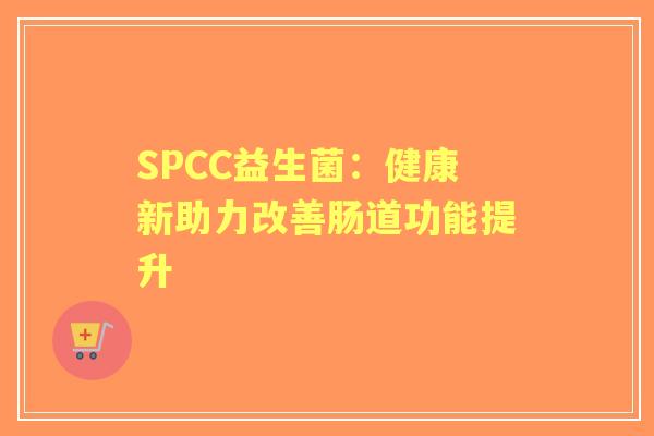 SPCC益生菌：健康新助力改善肠道功能提升