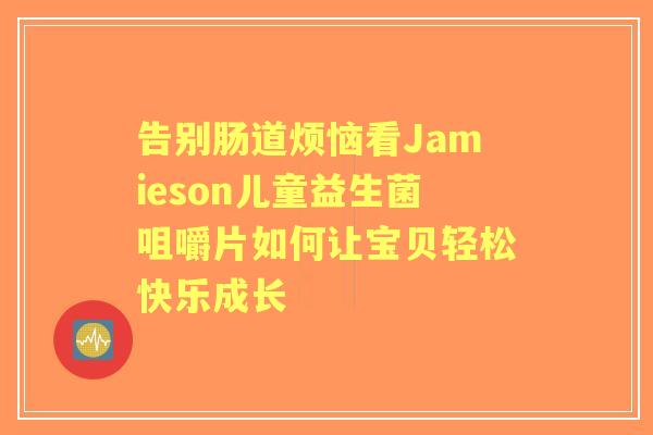 告别肠道烦恼看Jamieson儿童益生菌咀嚼片如何让宝贝轻松快乐成长