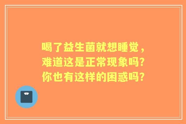 喝了益生菌就想睡觉，难道这是正常现象吗？你也有这样的困惑吗？