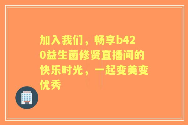 加入我们，畅享b420益生菌修贤直播间的快乐时光，一起变美变优秀