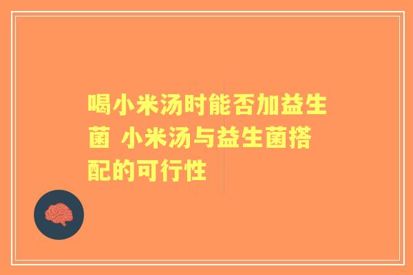 喝小米汤时能否加益生菌 小米汤与益生菌搭配的可行性