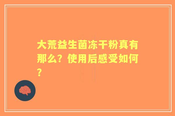 大荒益生菌冻干粉真有那么？使用后感受如何？