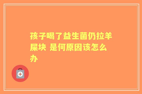 孩子喝了益生菌仍拉羊屎块 是何原因该怎么办