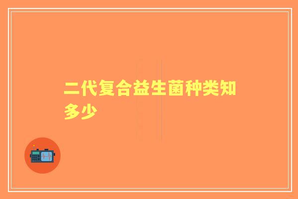 二代复合益生菌种类知多少