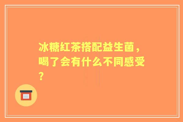 冰糖红茶搭配益生菌，喝了会有什么不同感受？
