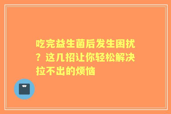 吃完益生菌后发生困扰？这几招让你轻松解决拉不出的烦恼