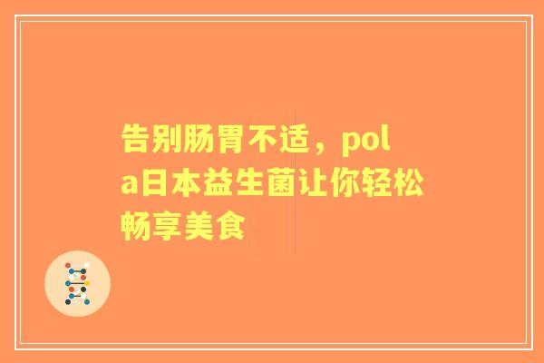 告别肠胃不适，pola日本益生菌让你轻松畅享美食