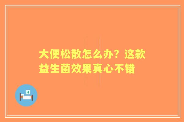 大便松散怎么办？这款益生菌效果真心不错