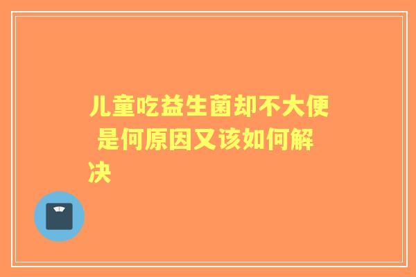 儿童吃益生菌却不大便 是何原因又该如何解决