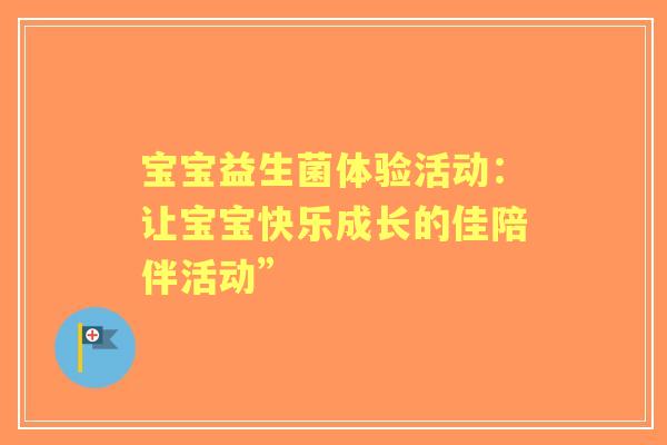 宝宝益生菌体验活动：让宝宝快乐成长的佳陪伴活动”