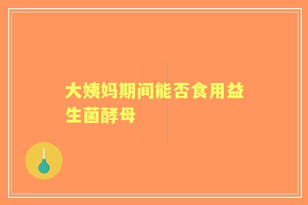 大姨妈期间能否食用益生菌酵母